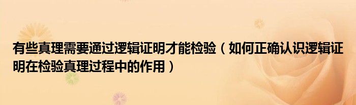 有些真理需要通过逻辑证明才能检验（如何正确认识逻辑证明在检验真理过程中的作用）