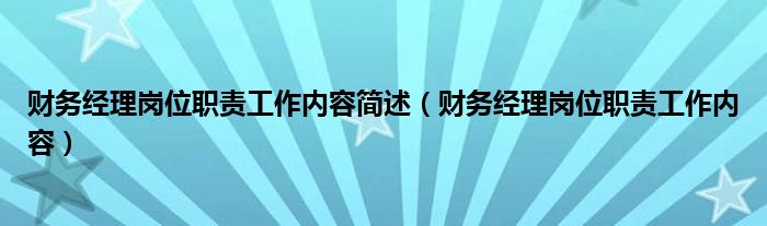 财务经理岗位职责工作内容简述（财务经理岗位职责工作内容）