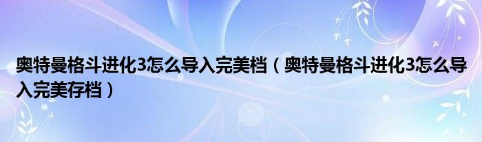 奥特曼格斗进化3怎么导入完美档（奥特曼格斗进化3怎么导入完美存档）