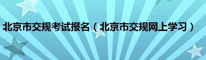 北京市交规考试报名（北京市交规网上学习）