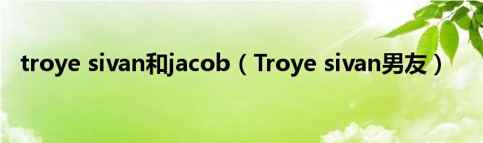 troye sivan和jacob（Troye sivan男友）