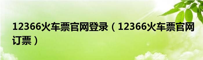 12366火车票官网登录（12366火车票官网订票）