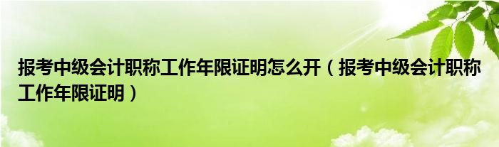 报考中级会计职称工作年限证明怎么开（报考中级会计职称工作年限证明）