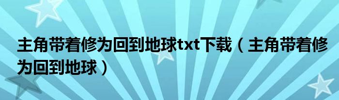 主角带着修为回到地球txt下载（主角带着修为回到地球）