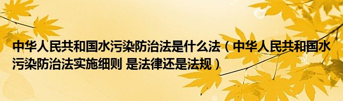 中华人民共和国水污染防治法是什么法（中华人民共和国水污染防治法实施细则 是法律还是法规）