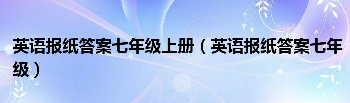 英语报纸答案七年级上册（英语报纸答案七年级）