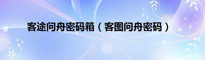 客途问舟密码箱（客图问舟密码）