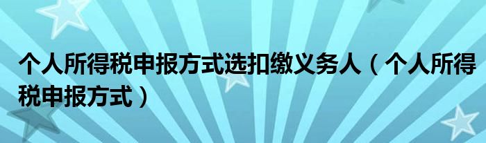 个人所得税申报方式选扣缴义务人（个人所得税申报方式）