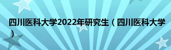 四川医科大学2022年研究生（四川医科大学）