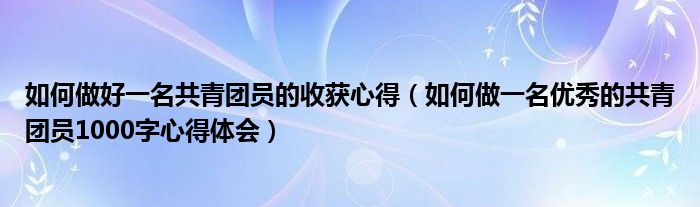 如何做好一名共青团员的收获心得（如何做一名优秀的共青团员1000字心得体会）