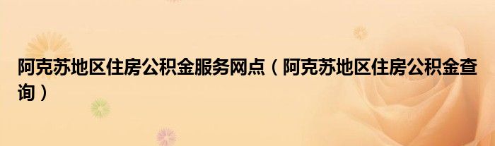 阿克苏地区住房公积金服务网点（阿克苏地区住房公积金查询）