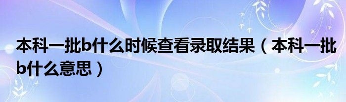 本科一批b什么时候查看录取结果（本科一批b什么意思）