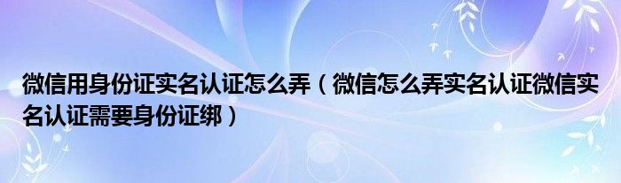 微信用身份证实名认证怎么弄（微信怎么弄实名认证微信实名认证需要身份证绑）