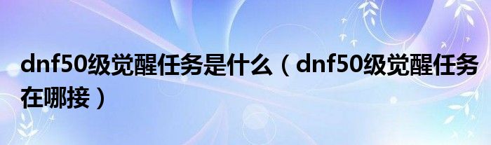 dnf50级觉醒任务是什么（dnf50级觉醒任务在哪接）