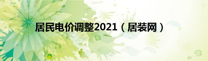 居民电价调整2021（居装网）