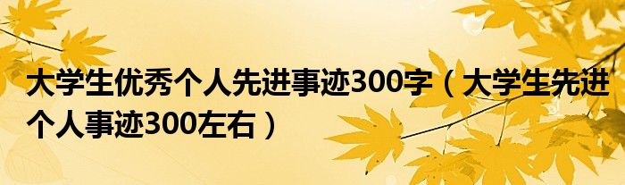 大学生优秀个人先进事迹300字（大学生先进个人事迹300左右）