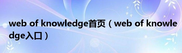 web of knowledge首页（web of knowledge入口）