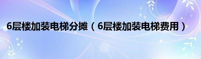 6层楼加装电梯分摊（6层楼加装电梯费用）