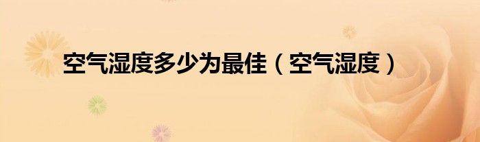 空气湿度多少为最佳（空气湿度）