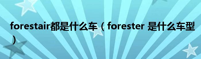 forestair都是什么车（forester 是什么车型）