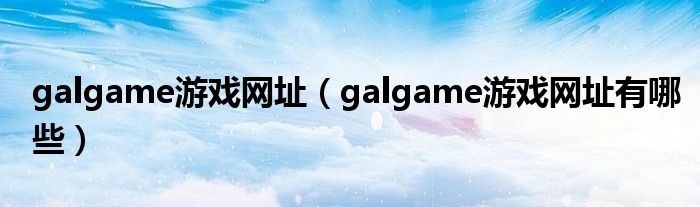 galgame游戏网址（galgame游戏网址有哪些）