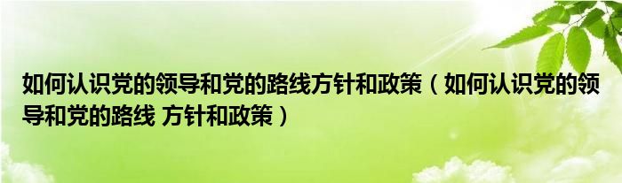 如何认识党的领导和党的路线方针和政策（如何认识党的领导和党的路线 方针和政策）