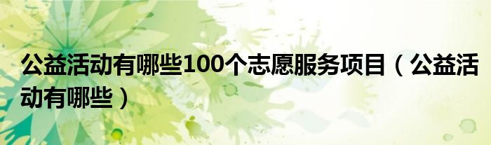 公益活动有哪些100个志愿服务项目（公益活动有哪些）