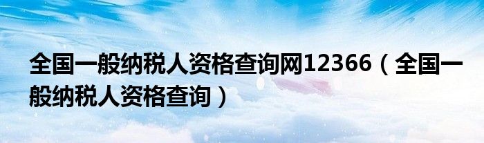 全国一般纳税人资格查询网12366（全国一般纳税人资格查询）