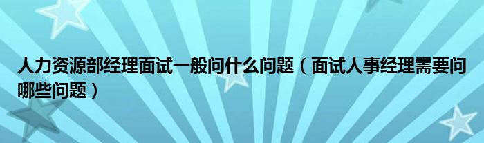 人力资源部经理面试一般问什么问题（面试人事经理需要问哪些问题）