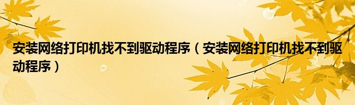 安装网络打印机找不到驱动程序（安装网络打印机找不到驱动程序）