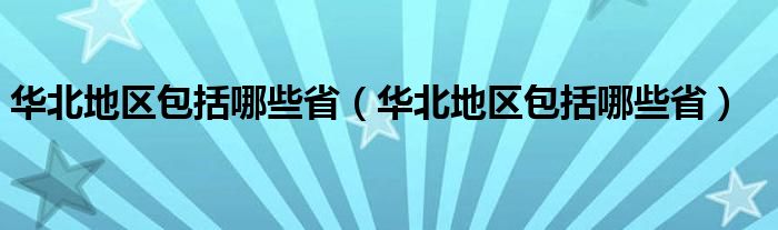 华北地区包括哪些省（华北地区包括哪些省）