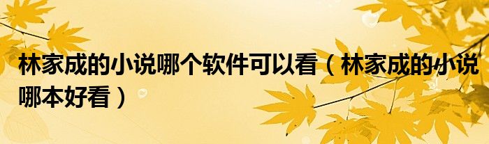 林家成的小说哪个软件可以看（林家成的小说哪本好看）