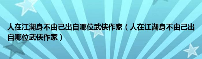 人在江湖身不由己出自哪位武侠作家（人在江湖身不由己出自哪位武侠作家）