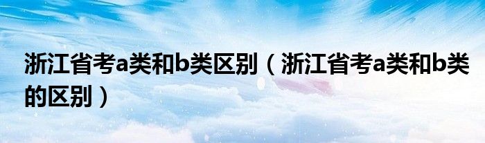 浙江省考a类和b类区别（浙江省考a类和b类的区别）