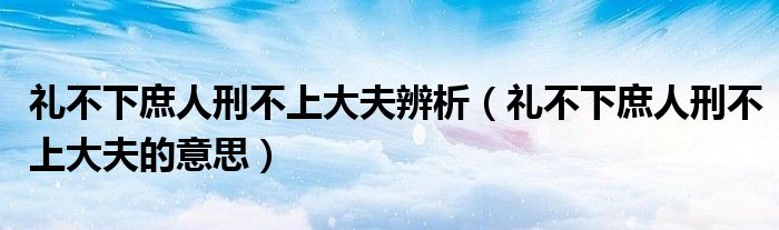 礼不下庶人刑不上大夫辨析（礼不下庶人刑不上大夫的意思）