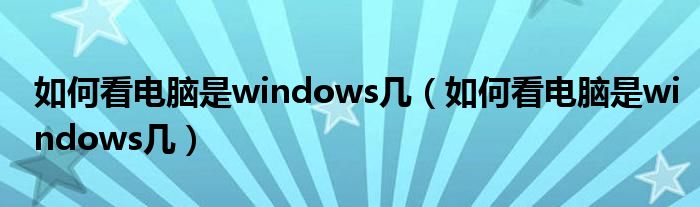 如何看电脑是windows几（如何看电脑是windows几）