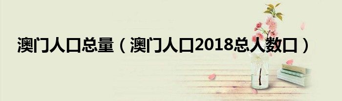 澳门人口总量（澳门人口2018总人数口）