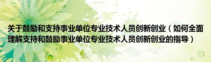 关于鼓励和支持事业单位专业技术人员创新创业（如何全面理解支持和鼓励事业单位专业技术人员创新创业的指导）