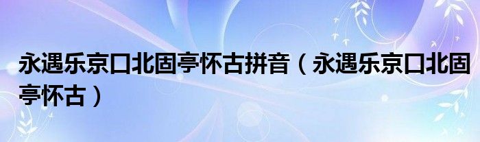 永遇乐京口北固亭怀古拼音（永遇乐京口北固亭怀古）