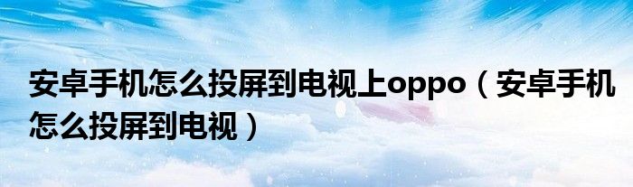 安卓手机怎么投屏到电视上oppo（安卓手机怎么投屏到电视）