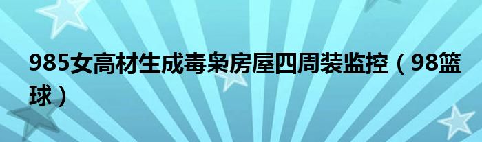 985女高材生成毒枭房屋四周装监控（98篮球）