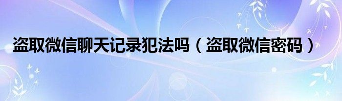 盗取微信聊天记录犯法吗（盗取微信密码）