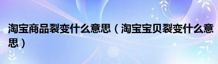 淘宝商品裂变什么意思（淘宝宝贝裂变什么意思）