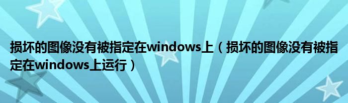 损坏的图像没有被指定在windows上（损坏的图像没有被指定在windows上运行）