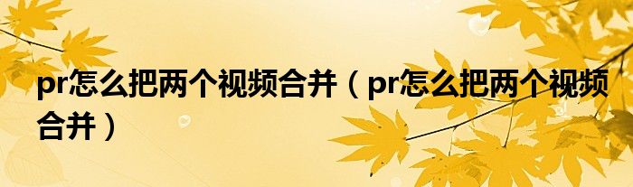 pr怎么把两个视频合并（pr怎么把两个视频合并）