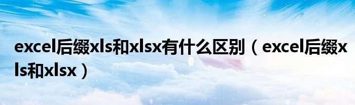 excel后缀xls和xlsx有什么区别（excel后缀xls和xlsx）