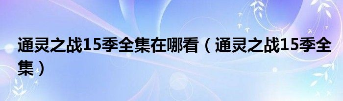 通灵之战15季全集在哪看（通灵之战15季全集）