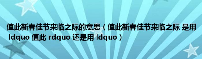 值此新春佳节来临之际的意思（值此新春佳节来临之际 是用 ldquo 值此 rdquo 还是用 ldquo）