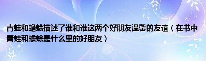 青蛙和蟾蜍描述了谁和谁这两个好朋友温馨的友谊（在书中 青蛙和蟾蜍是什么里的好朋友）