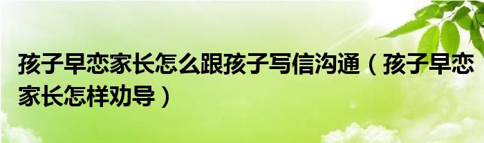 孩子早恋家长怎么跟孩子写信沟通（孩子早恋家长怎样劝导）